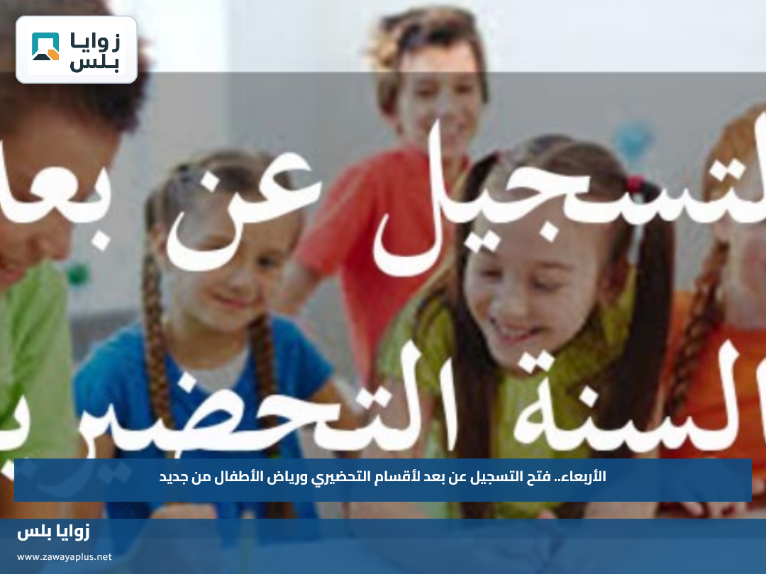 الأربعاء.. فتح التسجيل عن بعد لأقسام التحضيري ورياض الأطفال من جديد