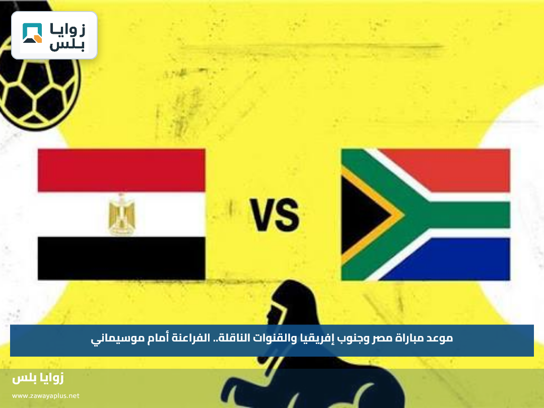 موعد مباراة مصر وجنوب إفريقيا والقنوات الناقلة.. الفراعنة أمام موسيماني