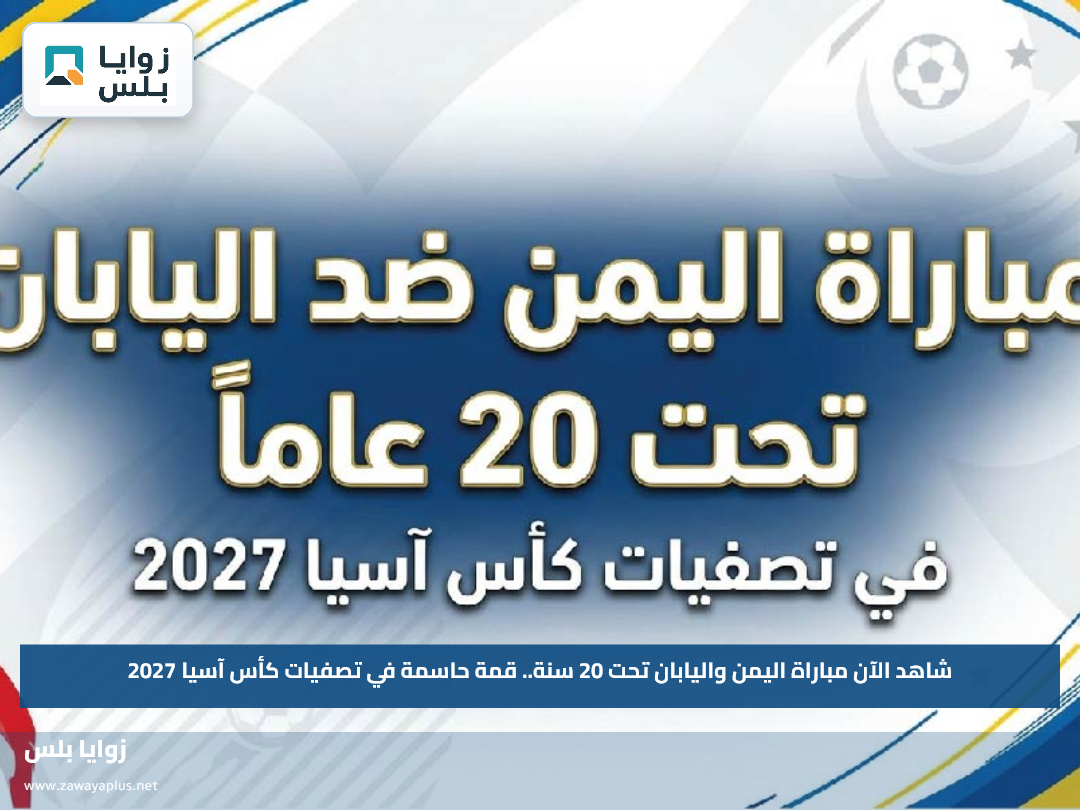 شاهد الآن مباراة اليمن واليابان تحت 20 سنة.. قمة حاسمة في تصفيات كأس آسيا 2027