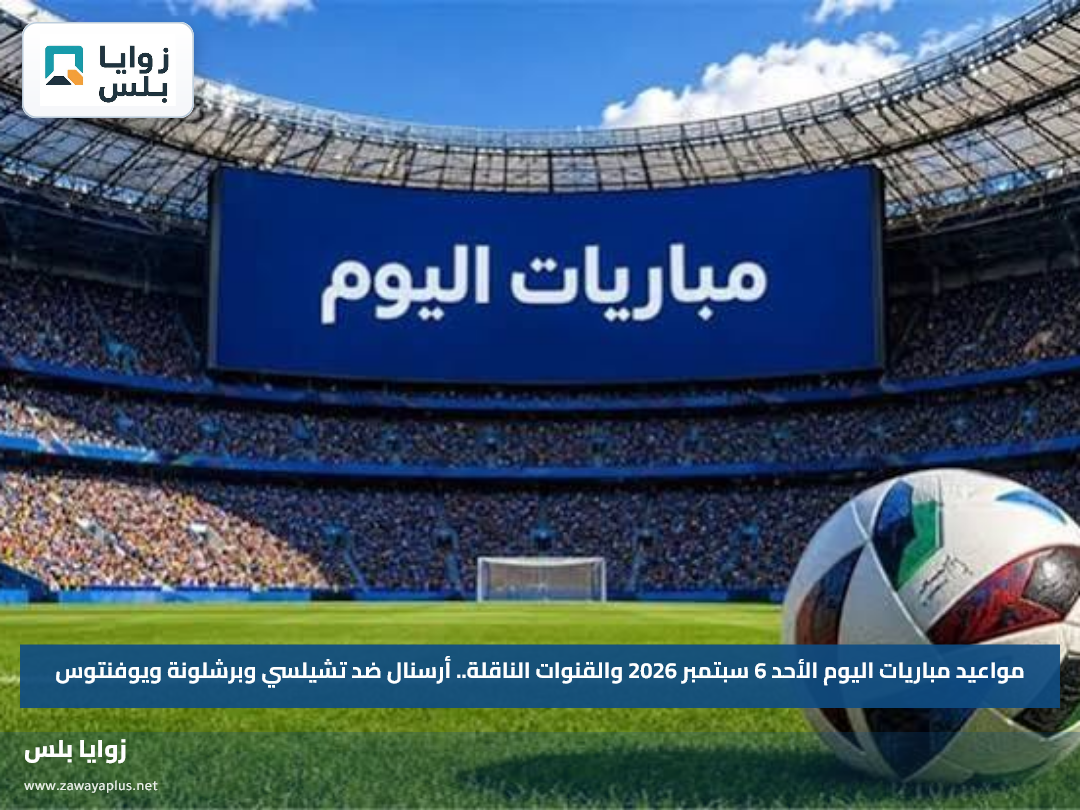 مواعيد مباريات اليوم الأحد 6 سبتمبر 2026 والقنوات الناقلة.. أرسنال ضد تشيلسي وبرشلونة ويوفنتوس