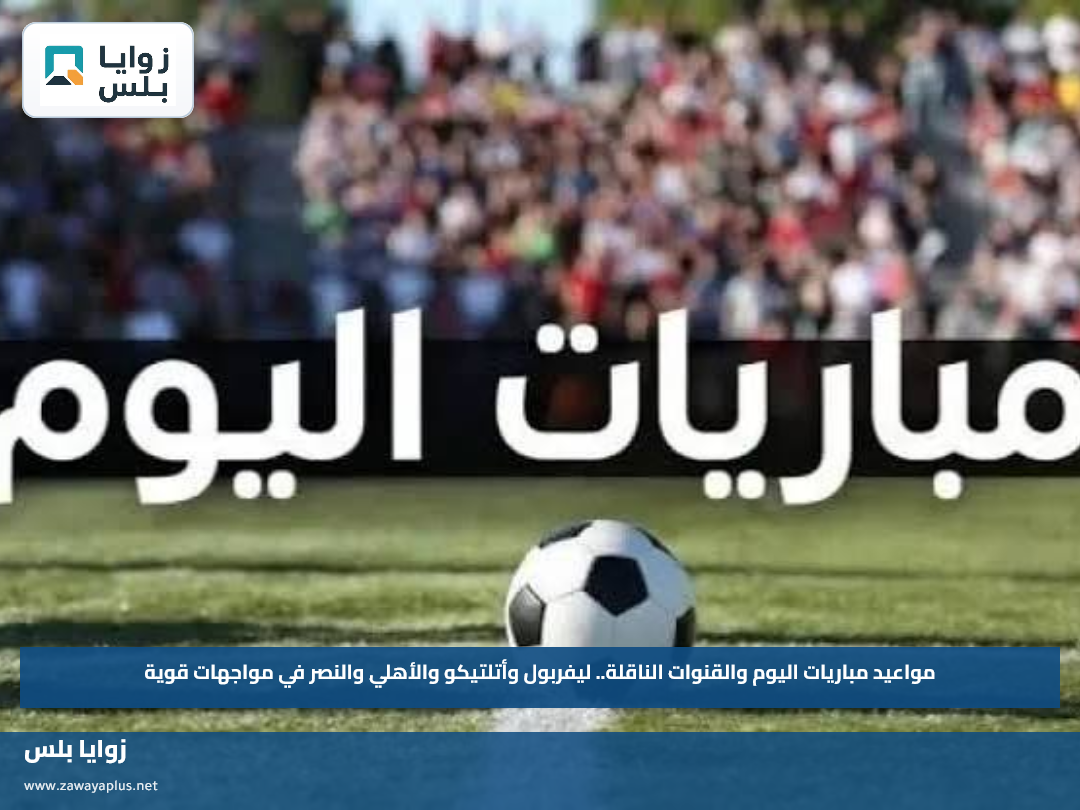 مواعيد مباريات اليوم والقنوات الناقلة.. ليفربول وأتلتيكو والأهلي والنصر في مواجهات قوية