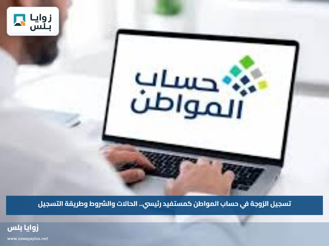 تسجيل الزوجة في حساب المواطن كمستفيد رئيسي.. الحالات والشروط وطريقة التسجيل