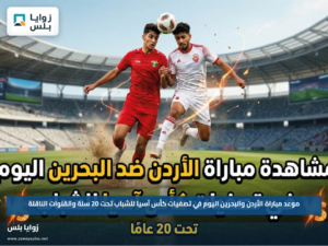 موعد مباراة الأردن والبحرين اليوم في تصفيات كأس آسيا للشباب تحت 20 سنة والقنوات الناقلة