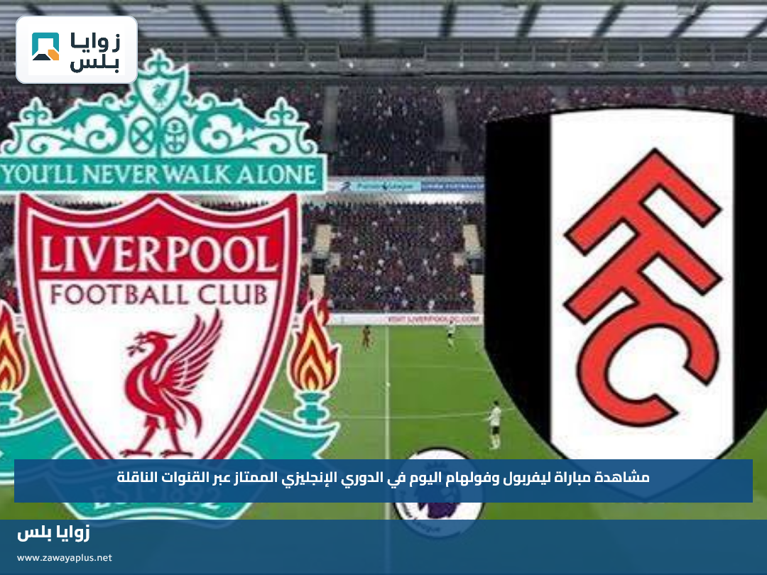 مشاهدة مباراة ليفربول وفولهام اليوم في الدوري الإنجليزي الممتاز عبر القنوات الناقلة