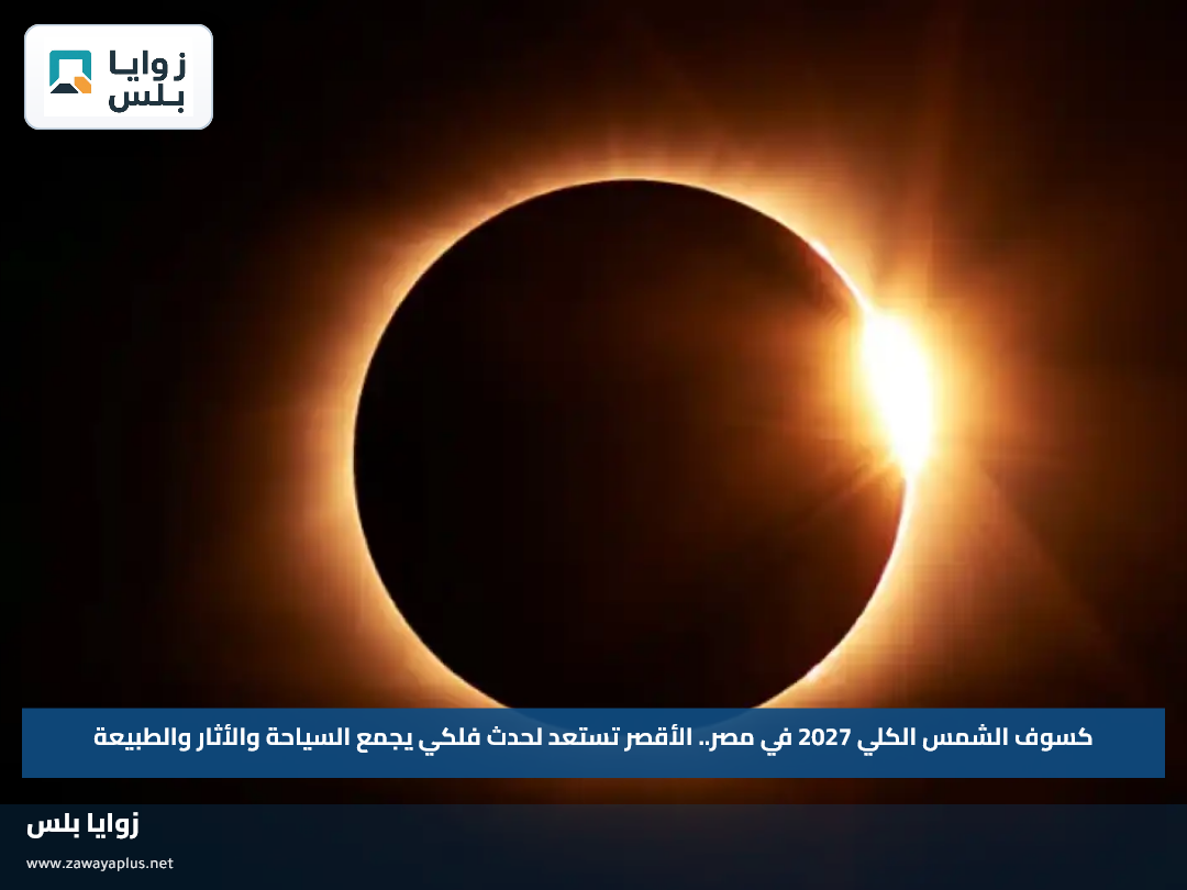 كسوف الشمس الكلي 2027 في مصر.. الأقصر تستعد لحدث فلكي يجمع السياحة والأثار والطبيعة