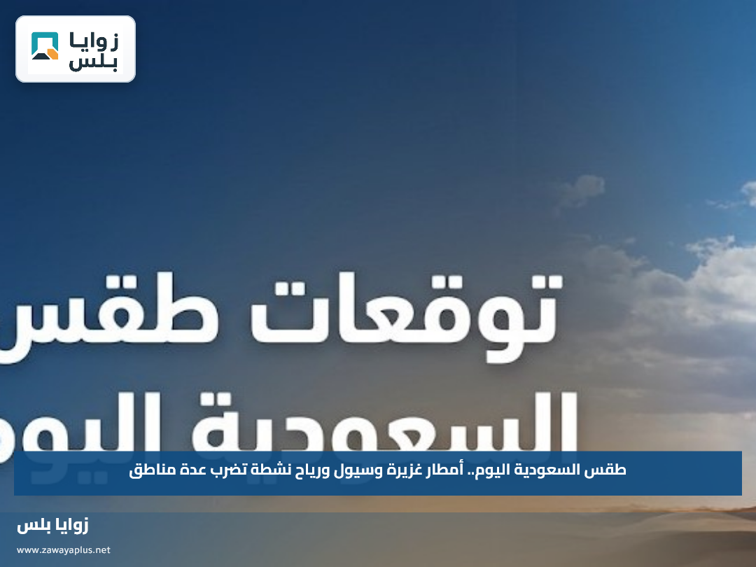 طقس السعودية اليوم.. أمطار غزيرة وسيول ورياح نشطة تضرب عدة مناطق