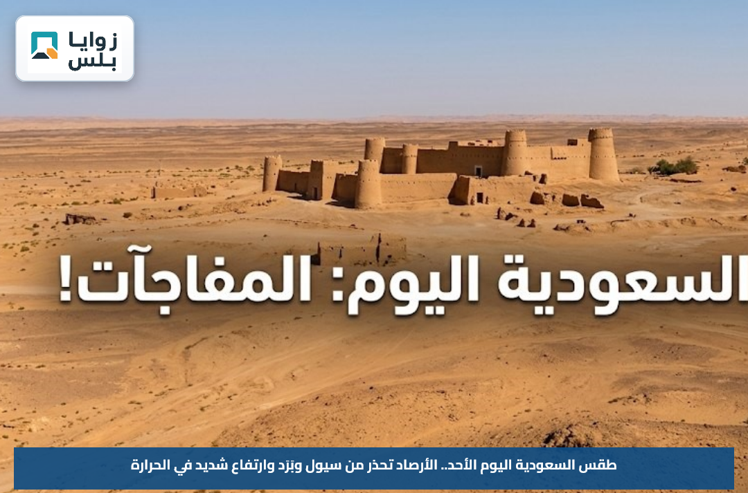 طقس السعودية اليوم الأحد.. الأرصاد تحذر من سيول وبَرَد وارتفاع شديد في الحرارة