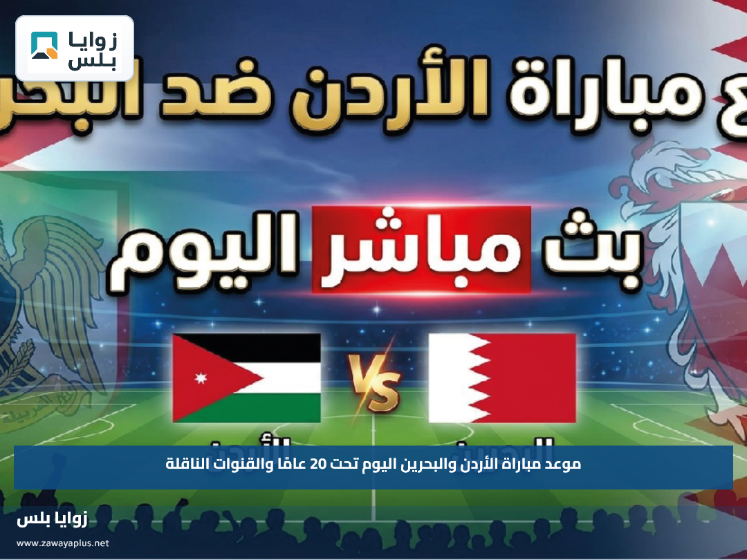 موعد مباراة الأردن والبحرين اليوم تحت 20 عامًا والقنوات الناقلة
