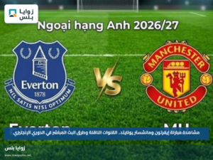 مشاهدة مباراة إيفرتون ومانشستر يونايتد.. القنوات الناقلة وطرق المتابعة في الدوري الإنجليزي
