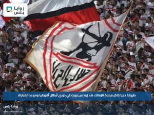 طريقة حجز تذاكر مباراة الزمالك ضد إيه إس بورت في دوري أبطال أفريقيا وموعد المباراة