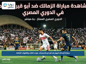 مباراة الزمالك اليوم ضد أبو قير للأسمدة.. موعد اللقاء والقنوات الناقلة