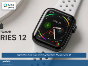 أبل واتش سيريس 12.. ترقية قوية في الأداء مع شريحة جديدة ومزايا متطورة