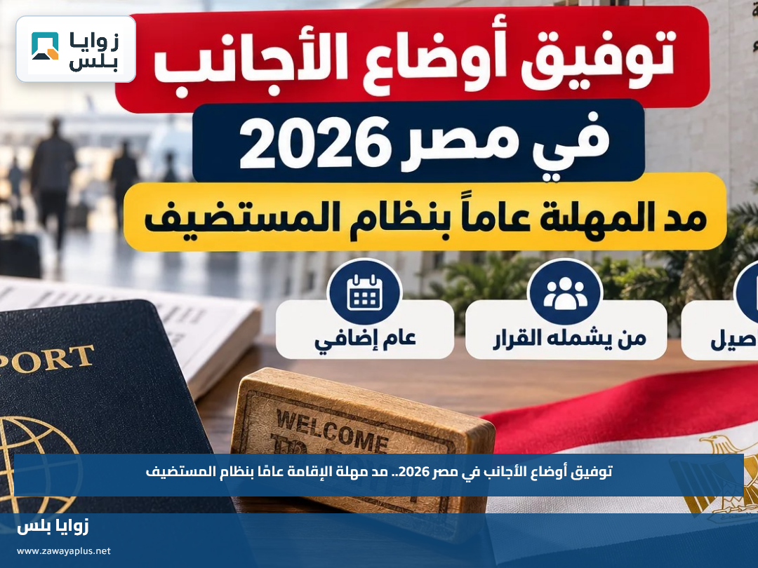 توفيق أوضاع الأجانب في مصر 2026.. مد مهلة الإقامة عامًا بنظام المستضيف