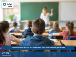 العام الدراسي ليبيا 2026/2027.. موعد بدء الدراسة وجدول الامتحانات والإجازات الرسمية