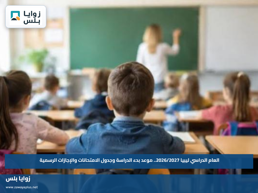 العام الدراسي ليبيا 2026/2027.. موعد بدء الدراسة وجدول الامتحانات والإجازات الرسمية