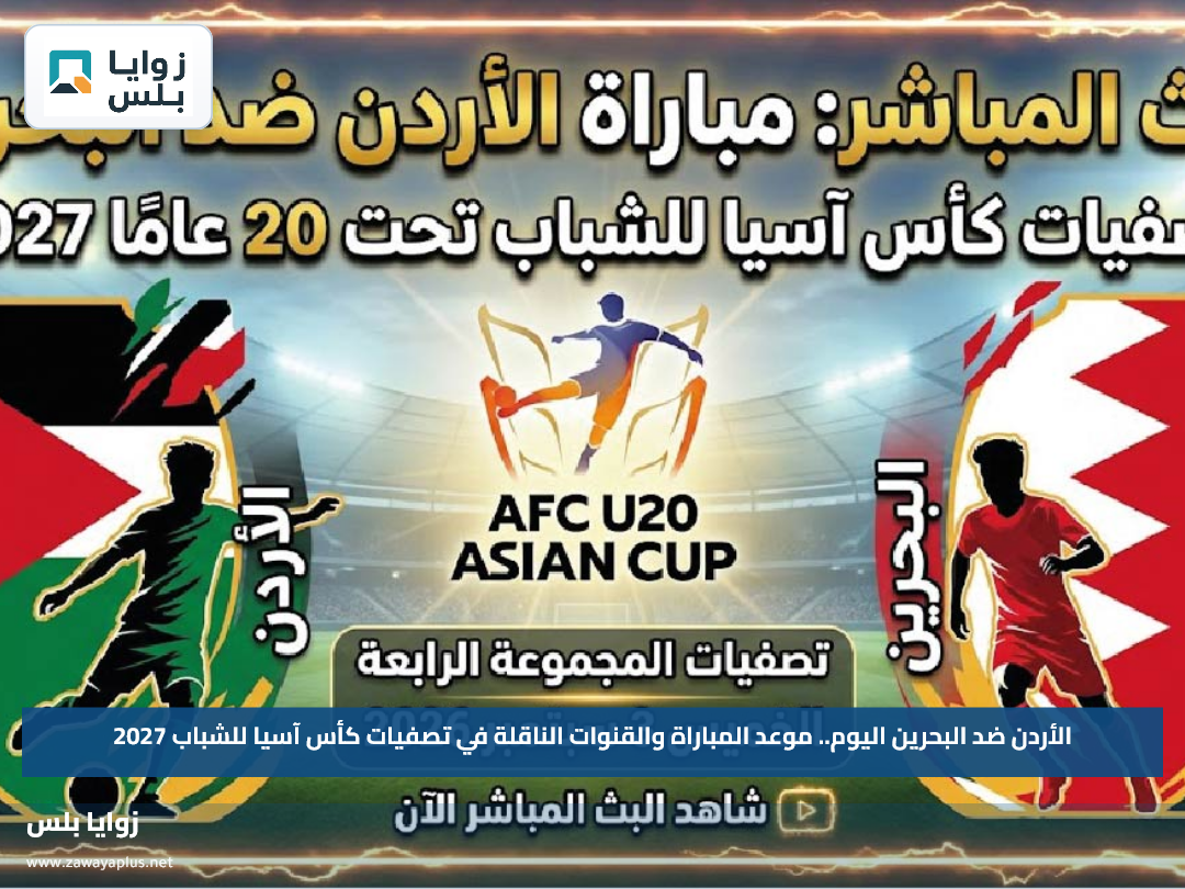 الأردن ضد البحرين اليوم.. موعد المباراة والقنوات الناقلة في تصفيات كأس آسيا للشباب 2027