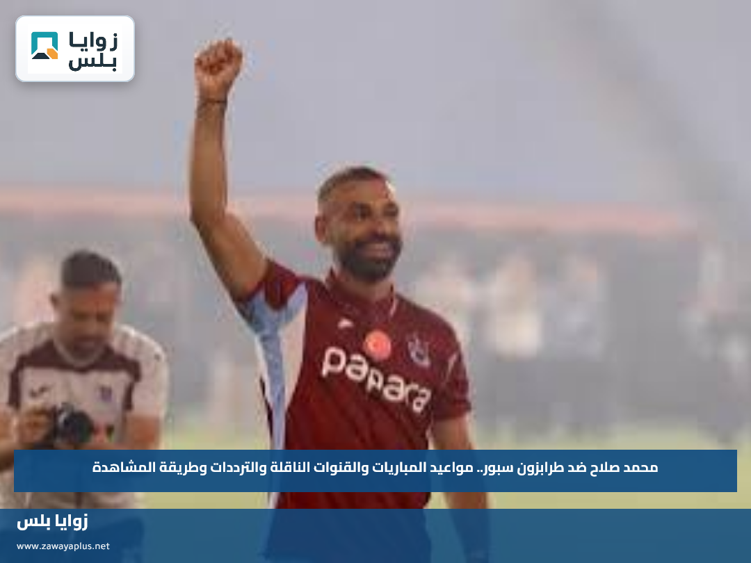 محمد صلاح ضد طرابزون سبور.. مواعيد المباريات والقنوات الناقلة والترددات وطريقة المشاهدة