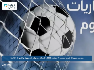 مواعيد مباريات اليوم الجمعة 4 سبتمبر 2026.. الزمالك أمام إيه إس بورت والقنوات الناقلة